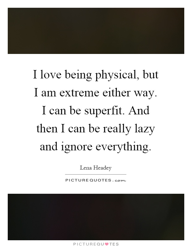 I love being physical, but I am extreme either way. I can be superfit. And then I can be really lazy and ignore everything Picture Quote #1