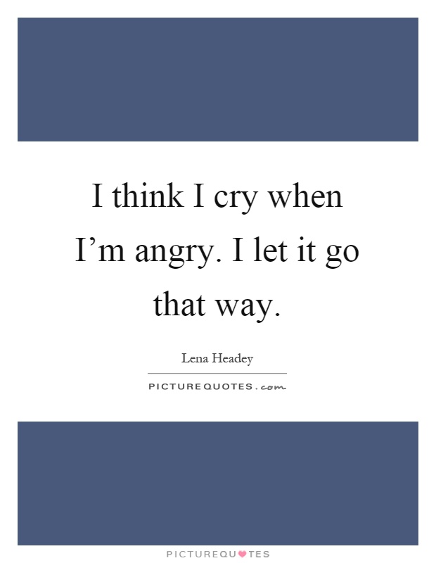 I think I cry when I'm angry. I let it go that way Picture Quote #1
