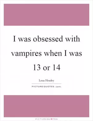 I was obsessed with vampires when I was 13 or 14 Picture Quote #1