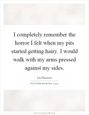 I completely remember the horror I felt when my pits started getting hairy. I would walk with my arms pressed against my sides Picture Quote #1