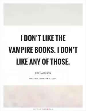 I don’t like the vampire books. I don’t like any of those Picture Quote #1