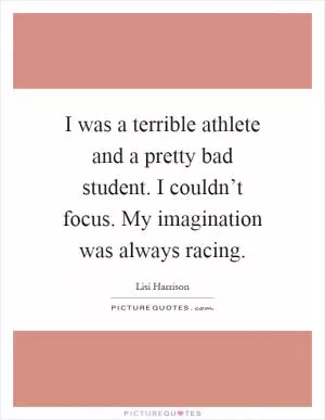 I was a terrible athlete and a pretty bad student. I couldn’t focus. My imagination was always racing Picture Quote #1