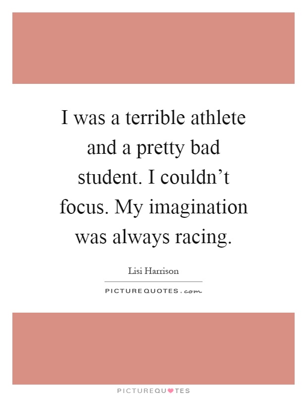 I was a terrible athlete and a pretty bad student. I couldn't focus. My imagination was always racing Picture Quote #1