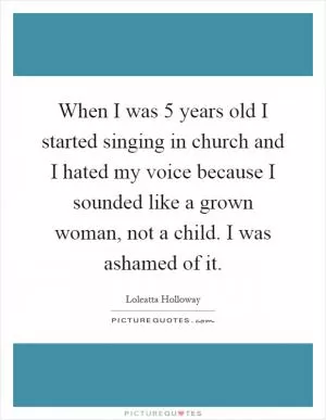 When I was 5 years old I started singing in church and I hated my voice because I sounded like a grown woman, not a child. I was ashamed of it Picture Quote #1