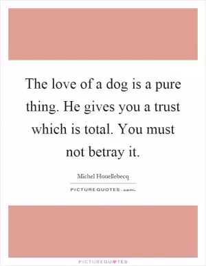 The love of a dog is a pure thing. He gives you a trust which is total. You must not betray it Picture Quote #1