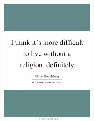 I think it’s more difficult to live without a religion, definitely Picture Quote #1