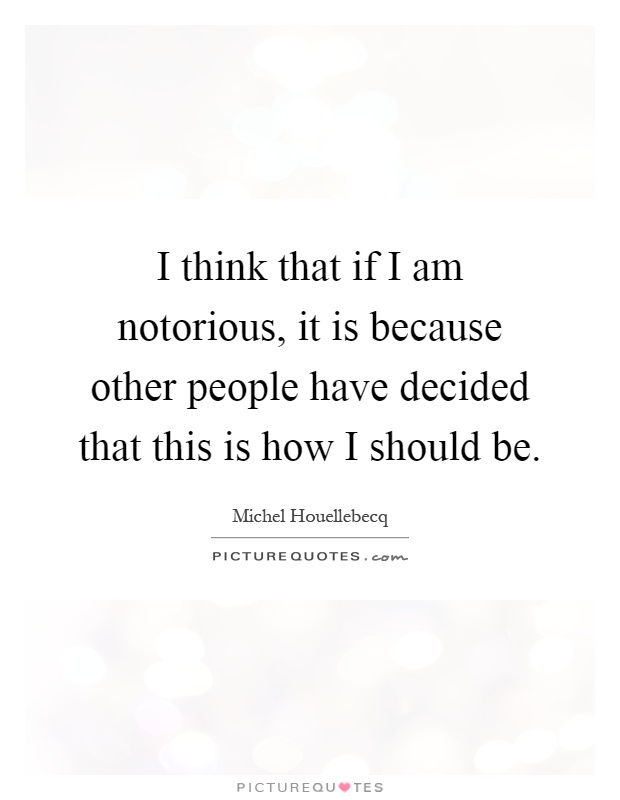 I think that if I am notorious, it is because other people have decided that this is how I should be Picture Quote #1