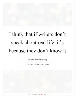 I think that if writers don’t speak about real life, it’s because they don’t know it Picture Quote #1