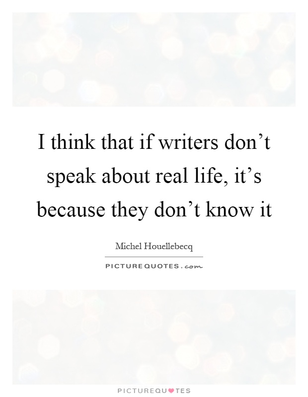 I think that if writers don't speak about real life, it's because they don't know it Picture Quote #1