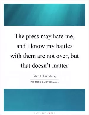 The press may hate me, and I know my battles with them are not over, but that doesn’t matter Picture Quote #1