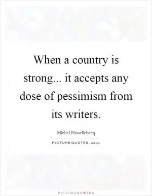 When a country is strong... it accepts any dose of pessimism from its writers Picture Quote #1