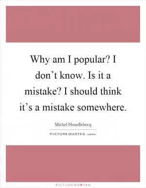 Why am I popular? I don’t know. Is it a mistake? I should think it’s a mistake somewhere Picture Quote #1