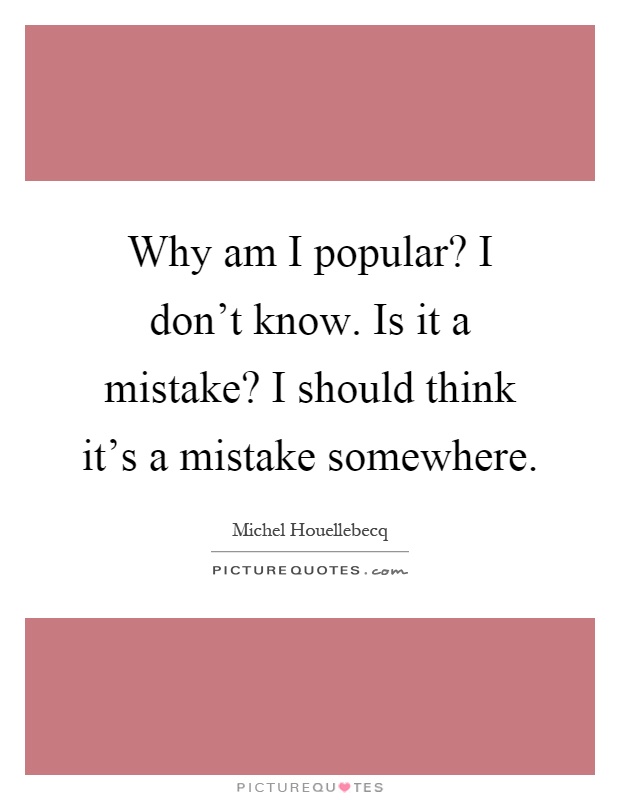 Why am I popular? I don't know. Is it a mistake? I should think it's a mistake somewhere Picture Quote #1