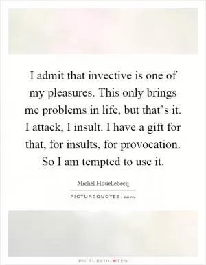 I admit that invective is one of my pleasures. This only brings me problems in life, but that’s it. I attack, I insult. I have a gift for that, for insults, for provocation. So I am tempted to use it Picture Quote #1