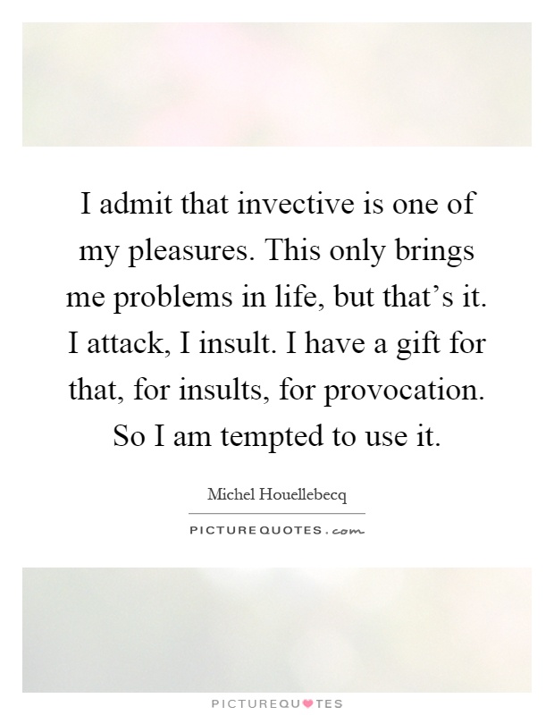 I admit that invective is one of my pleasures. This only brings me problems in life, but that's it. I attack, I insult. I have a gift for that, for insults, for provocation. So I am tempted to use it Picture Quote #1