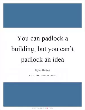 You can padlock a building, but you can’t padlock an idea Picture Quote #1