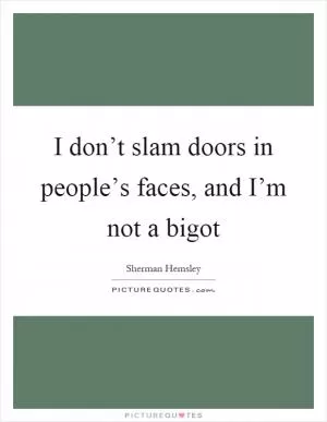 I don’t slam doors in people’s faces, and I’m not a bigot Picture Quote #1