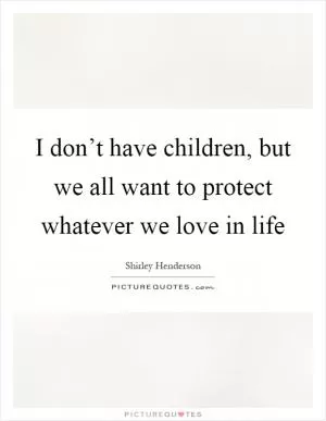 I don’t have children, but we all want to protect whatever we love in life Picture Quote #1