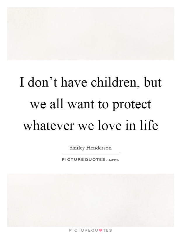 I don't have children, but we all want to protect whatever we love in life Picture Quote #1