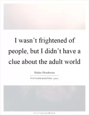 I wasn’t frightened of people, but I didn’t have a clue about the adult world Picture Quote #1