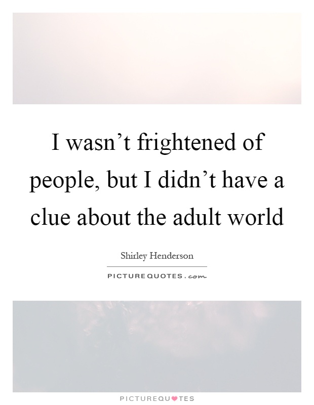I wasn't frightened of people, but I didn't have a clue about the adult world Picture Quote #1