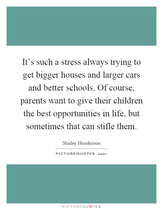 It's such a stress always trying to get bigger houses and larger cars and better schools. Of course, parents want to give their children the best opportunities in life, but sometimes that can stifle them Picture Quote #1