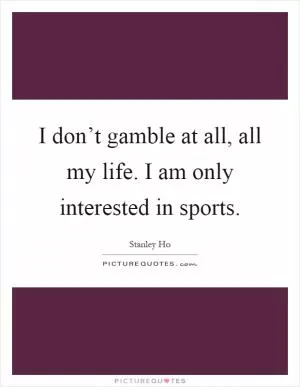 I don’t gamble at all, all my life. I am only interested in sports Picture Quote #1