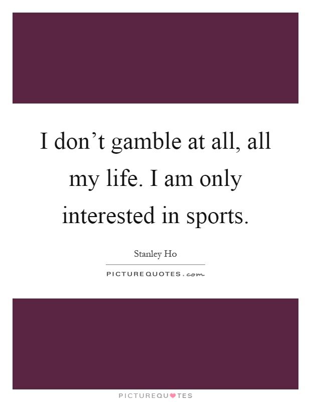 I don't gamble at all, all my life. I am only interested in sports Picture Quote #1