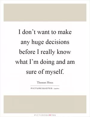 I don’t want to make any huge decisions before I really know what I’m doing and am sure of myself Picture Quote #1
