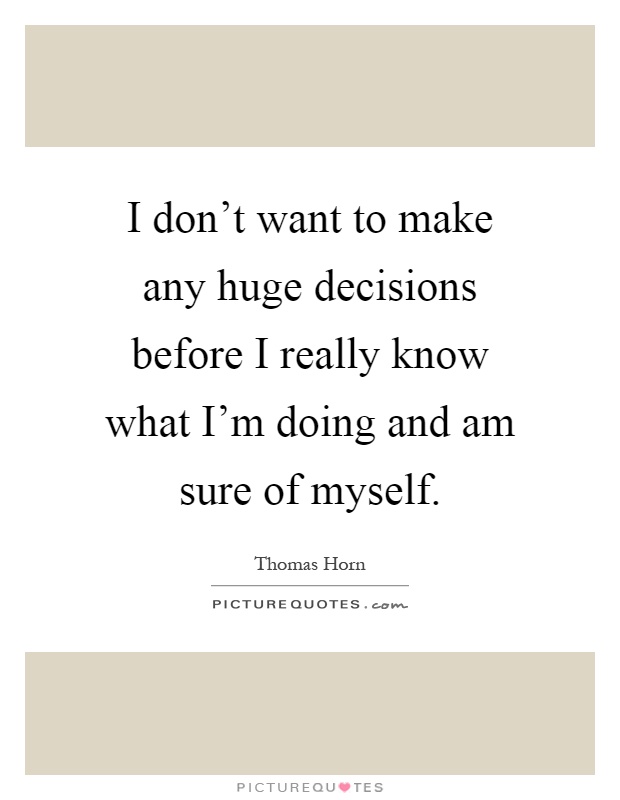 I don't want to make any huge decisions before I really know what I'm doing and am sure of myself Picture Quote #1