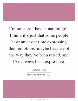 I’m not sure I have a natural gift. I think it’s just that some people have an easier time expressing their emotions, maybe because of the way they’ve been raised, and I’ve always been expressive Picture Quote #1