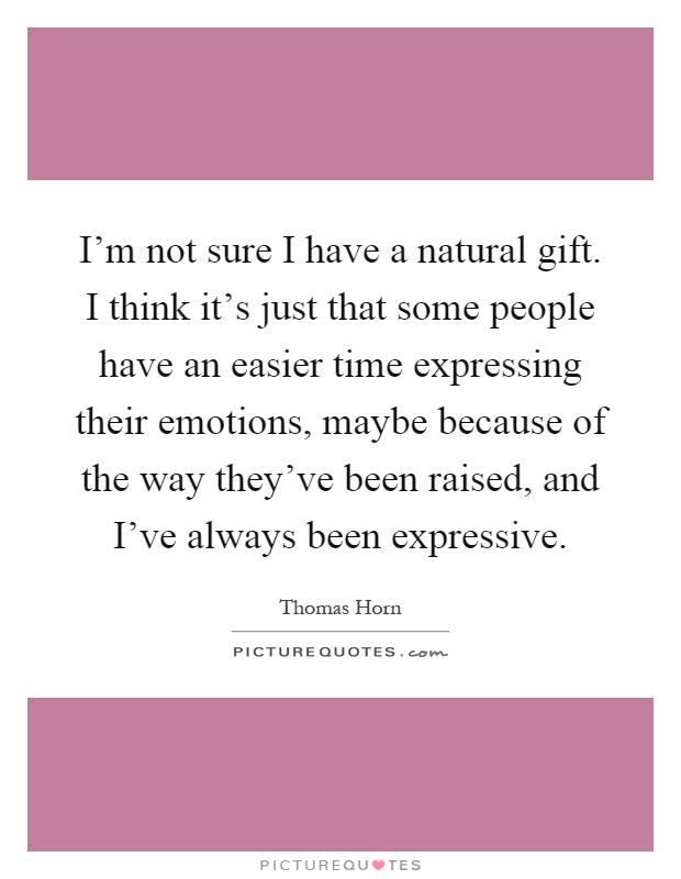 I'm not sure I have a natural gift. I think it's just that some people have an easier time expressing their emotions, maybe because of the way they've been raised, and I've always been expressive Picture Quote #1