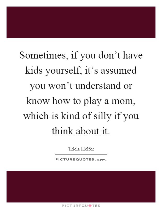 Sometimes, if you don't have kids yourself, it's assumed you won't understand or know how to play a mom, which is kind of silly if you think about it Picture Quote #1