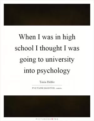 When I was in high school I thought I was going to university into psychology Picture Quote #1