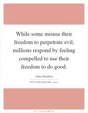 While some misuse their freedom to perpetrate evil, millions respond by feeling compelled to use their freedom to do good Picture Quote #1