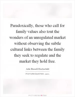 Paradoxically, those who call for family values also tout the wonders of an unregulated market without observing the subtle cultural links between the family they seek to regulate and the market they hold free Picture Quote #1