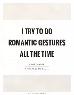 I try to do romantic gestures all the time Picture Quote #1