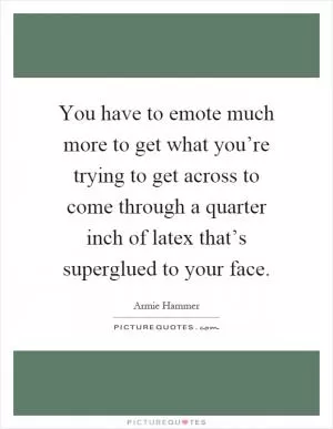 You have to emote much more to get what you’re trying to get across to come through a quarter inch of latex that’s superglued to your face Picture Quote #1