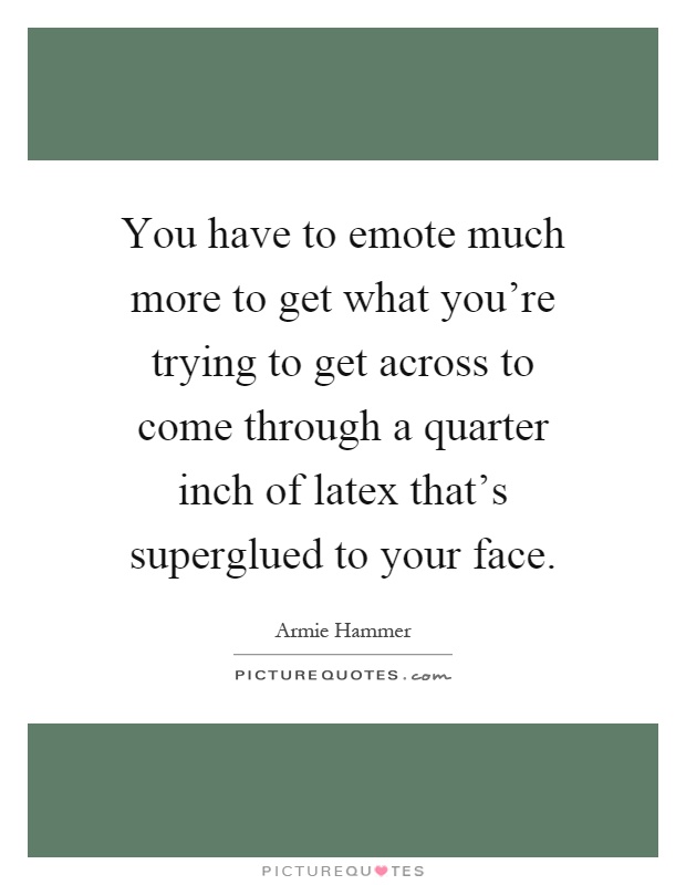 You have to emote much more to get what you're trying to get across to come through a quarter inch of latex that's superglued to your face Picture Quote #1