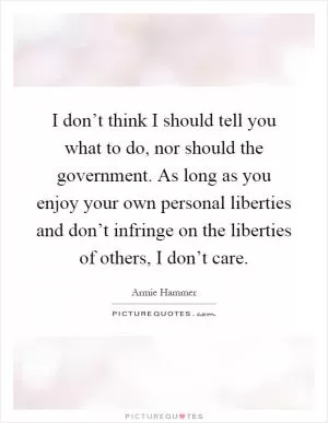 I don’t think I should tell you what to do, nor should the government. As long as you enjoy your own personal liberties and don’t infringe on the liberties of others, I don’t care Picture Quote #1