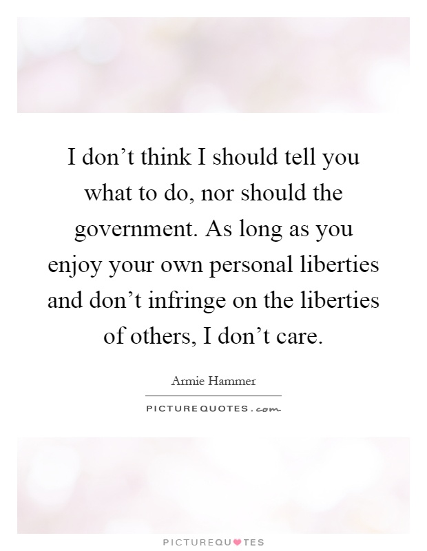 I don't think I should tell you what to do, nor should the government. As long as you enjoy your own personal liberties and don't infringe on the liberties of others, I don't care Picture Quote #1