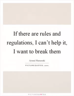 If there are rules and regulations, I can’t help it, I want to break them Picture Quote #1