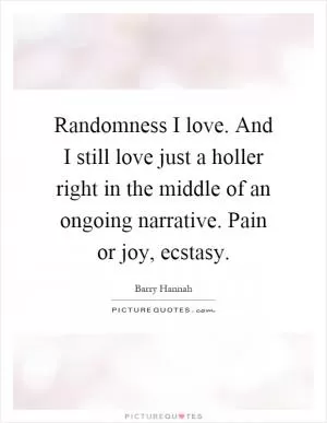 Randomness I love. And I still love just a holler right in the middle of an ongoing narrative. Pain or joy, ecstasy Picture Quote #1