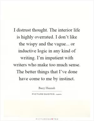 I distrust thought. The interior life is highly overrated. I don’t like the wispy and the vague... or inductive logic in any kind of writing. I’m impatient with writers who make too much sense. The better things that I’ve done have come to me by instinct Picture Quote #1