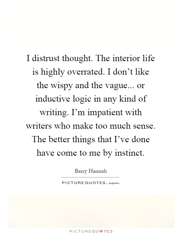 I distrust thought. The interior life is highly overrated. I don't like the wispy and the vague... or inductive logic in any kind of writing. I'm impatient with writers who make too much sense. The better things that I've done have come to me by instinct Picture Quote #1