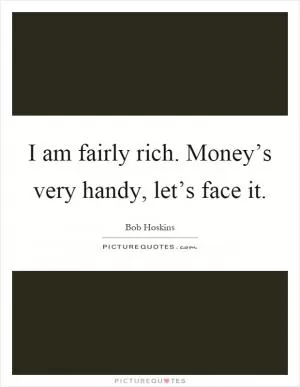 I am fairly rich. Money’s very handy, let’s face it Picture Quote #1