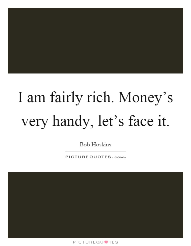 I am fairly rich. Money's very handy, let's face it Picture Quote #1
