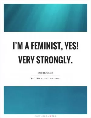 I’m a feminist, yes! Very strongly Picture Quote #1