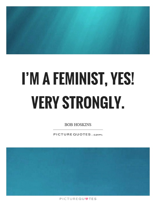 I'm a feminist, yes! Very strongly Picture Quote #1