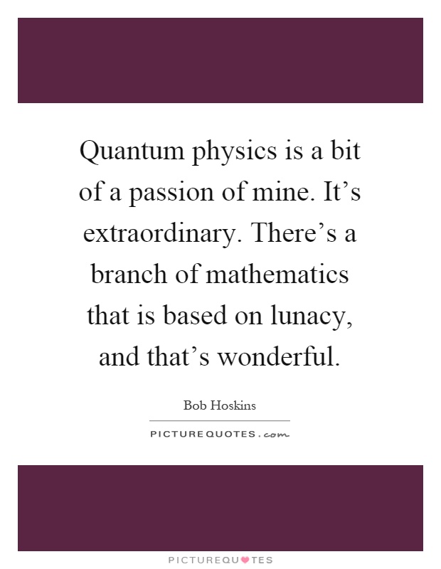 Quantum physics is a bit of a passion of mine. It's extraordinary. There's a branch of mathematics that is based on lunacy, and that's wonderful Picture Quote #1